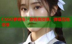 CSGO萝莉岛：激情竞技场，弹幕互动尽享
