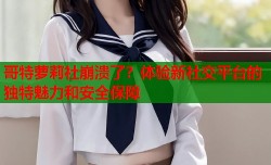 哥特萝莉社崩溃了？体验新社交平台的独特魅力和安全保障