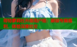 哥特萝莉社升级用户组：解锁专属福利，体验深度社交