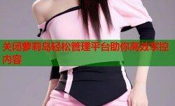关闭萝莉岛轻松管理平台助你高效掌控内容