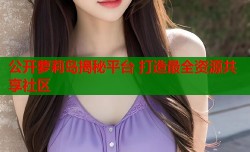 公开萝莉岛揭秘平台 打造最全资源共享社区