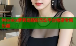 Monica萝莉岛精彩互动平台畅享专属乐趣