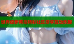 世界级萝莉岛精彩社区尽享互动乐趣