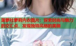 菠萝社萝莉内衣图片：探索时尚与魅力的交汇点，发现独特风格的美丽