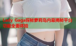 Lady Gaga探秘萝莉岛内幕揭秘平台功能全面体验