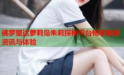 佛罗里达萝莉岛朱莉探秘平台畅享独家资讯与体验