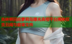 克林顿回应萝莉岛曝光真相平台揭秘权贵丑闻与庭审文件