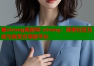 草strong真的吗-strong：探索社区互动与真实分享的平台