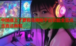 中国谁上了萝莉岛揭秘平台功能全览点击直达真相