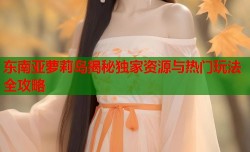 东南亚萝莉岛揭秘独家资源与热门玩法全攻略