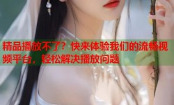 精品播放不了？快来体验我们的流畅视频平台，轻松解决播放问题