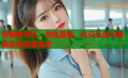 萌喵萝莉社：游戏直播、社交互动与萌趣体验的聚集地