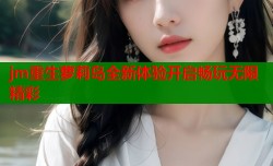 jm重生萝莉岛全新体验开启畅玩无限精彩