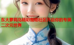 东大萝莉岛精彩互动社区开启你的专属二次元世界