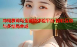 冲绳萝莉岛全剧情体验平台 精彩互动与多结局养成