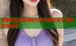 光萝莉岛名单揭秘打造专属内容平台的最佳选择