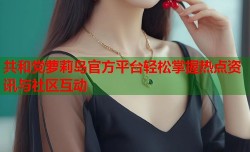 共和党萝莉岛官方平台轻松掌握热点资讯与社区互动