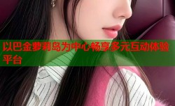 以巴金萝莉岛为中心畅享多元互动体验平台
