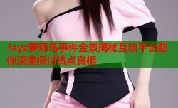 Jayz萝莉岛事件全景揭秘互动平台助你深度探讨热点真相