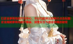 以霍金萝莉岛医疗为中心，平台功能突出的吸引点击标题：霍金揭秘萝莉岛医疗黑幕，探索长生与器官移植的秘密
