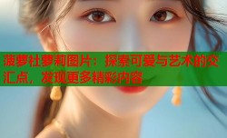 菠萝社萝莉图片：探索可爱与艺术的交汇点，发现更多精彩内容