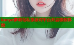 kanye萝莉岛私享派对平台开启极致体验