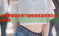 冲绳萝莉岛免费下载畅享高清资源与极速体验