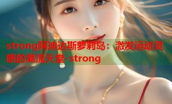 strong阿迪达斯萝莉岛：激发运动灵感的潮流天堂-strong