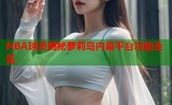 NBA球员揭秘萝莉岛内幕平台功能全览