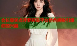会长爆笑点评萝莉岛平台特色揭秘引爆你的兴趣