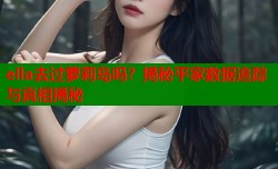 ella去过萝莉岛吗？揭秘平家数据追踪与真相揭秘