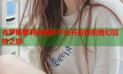 克罗斯萝莉岛精彩平台开启你的奇幻冒险之旅
