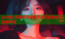 jim博士谈萝莉岛探索平台开启奇妙互动新体验