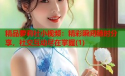 精品萝莉社小视频：精彩瞬间随时分享，社交互动尽在掌握(1)