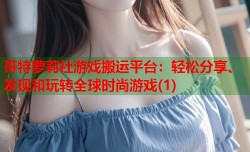 哥特萝莉社游戏搬运平台：轻松分享、发现和玩转全球时尚游戏(1)