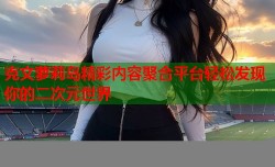 克文萝莉岛精彩内容聚合平台轻松发现你的二次元世界