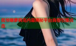 侃爷曝萝莉岛内幕揭秘平台真相引爆点击