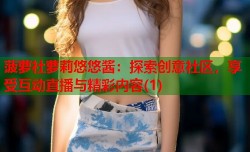 菠萝社萝莉悠悠酱：探索创意社区，享受互动直播与精彩内容(1)