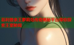 菲利普亲王萝莉岛传奇揭秘平台带你探索王室秘闻