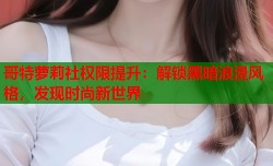 哥特萝莉社权限提升：解锁黑暗浪漫风格，发现时尚新世界