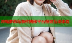 冲绳萝莉岛事件揭秘平台极致互动体验