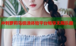冲刺萝莉岛极速体验平台畅享无限乐趣