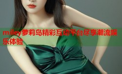 miley萝莉岛精彩互动平台尽享潮流娱乐体验