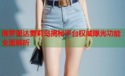 佛罗里达萝莉岛揭秘平台权威曝光功能全面解析