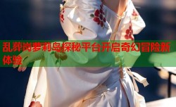 乱葬岗萝莉岛探秘平台开启奇幻冒险新体验