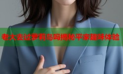 老大去过萝莉岛吗揭秘平家趣味体验