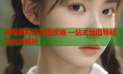 冲绳萝莉岛全图攻略 一站式地图导航与玩法解析