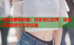 冒险岛萝莉明星：探索奇幻世界，体验无限冒险与互动乐趣