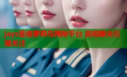 jayz是谁萝莉岛揭秘平台 真相曝光引爆关注