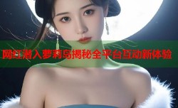 网红潜入萝莉岛揭秘全平台互动新体验
